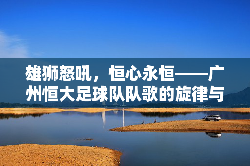 雄狮怒吼，恒心永恒——广州恒大足球队队歌的旋律与精神