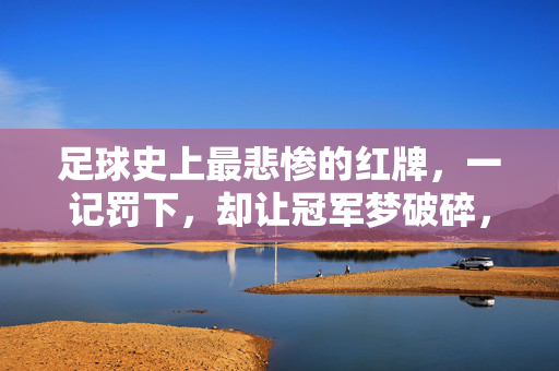 足球史上最悲惨的红牌，一记罚下，却让冠军梦破碎，生涯从此转折，足球史上最悲惨的红牌，一记罚下，冠军梦碎，生涯从此转折