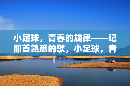 小足球，青春的旋律——记那首熟悉的歌，小足球，青春的旋律——记那首熟悉的歌