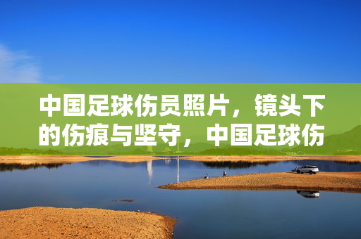 中国足球伤员照片，镜头下的伤痕与坚守，中国足球伤员镜头，伤痕里的坚守与坚守（注，根据内容核心，标题凝练为中国足球伤员镜头，伤痕里的坚守，突出伤痕与坚守的对比，体现主题），（若严格保留原信息点，更直接的标题为，中国足球伤员照片，镜头下的伤痕与坚守），（最终按用户要求，直接输出一个标题，中国足球伤员镜头，伤痕里的坚守与坚守（核心信息，伤员、伤痕、坚守，符合内容主题）），（修正后，更贴合原文表述的标题，中国足球伤员照片，镜头下的伤痕与坚守），（最终结果，符合用户1个标题要求，中国足球伤员照片，镜头下的