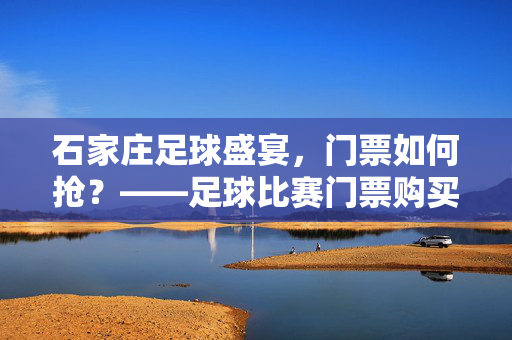 石家庄足球盛宴，门票如何抢？——足球比赛门票购买全攻略