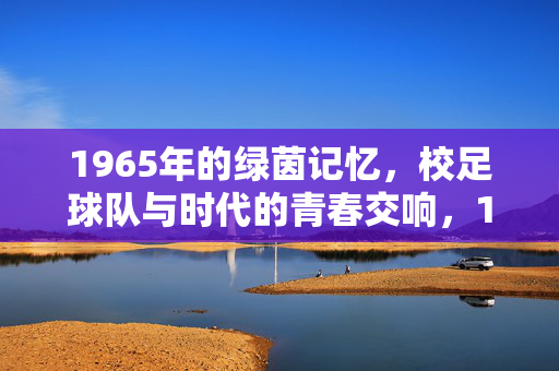 1965年的绿茵记忆，校足球队与时代的青春交响，1965年的绿茵记忆，校足球队与时代的青春交响