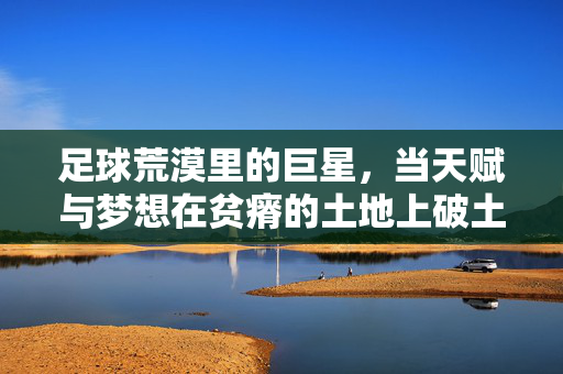 足球荒漠里的巨星，当天赋与梦想在贫瘠的土地上破土而出