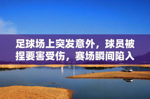 足球场上突发意外，球员被捏要害受伤，赛场瞬间陷入紧张