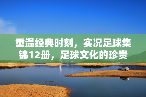 重温经典时刻，实况足球集锦12册，足球文化的珍贵档案，重温经典时刻，实况足球集锦12册，足球文化的珍贵档案