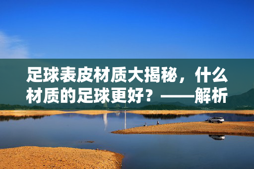 足球表皮材质大揭秘，什么材质的足球更好？——解析不同材质的性能与适用场景