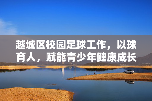 越城区校园足球工作，以球育人，赋能青少年健康成长，越城区校园足球工作，以球育人，赋能青少年健康成长