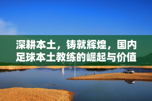 深耕本土，铸就辉煌，国内足球本土教练的崛起与价值