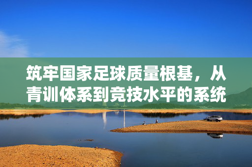 筑牢国家足球质量根基，从青训体系到竞技水平的系统性提升路径