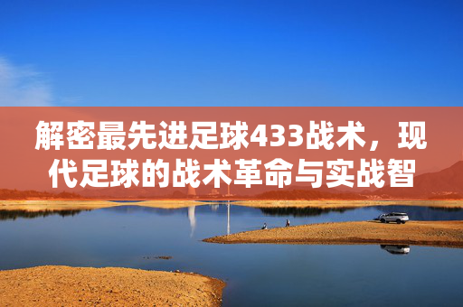 解密最先进足球433战术，现代足球的战术革命与实战智慧