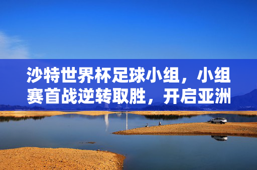 沙特世界杯足球小组,小组赛首战逆转取胜,开启亚洲球队新篇章