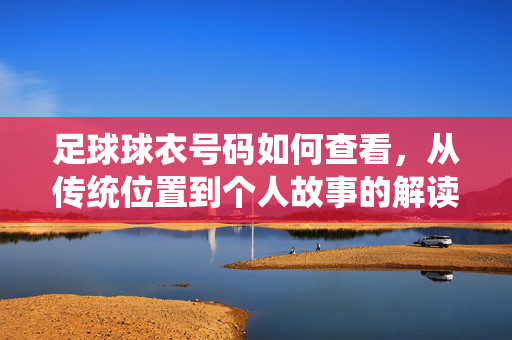 足球球衣号码如何查看，从传统位置到个人故事的解读，足球球衣号码如何查看，从传统位置到个人故事的解读