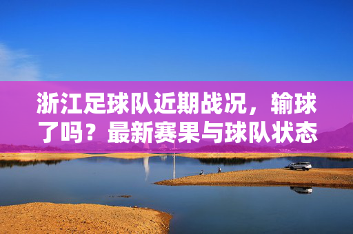 浙江足球队近期战况，输球了吗？最新赛果与球队状态解析