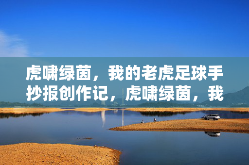 虎啸绿茵，我的老虎足球手抄报创作记，虎啸绿茵，我的老虎足球手抄报创作记