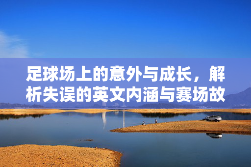 足球场上的意外与成长，解析失误的英文内涵与赛场故事