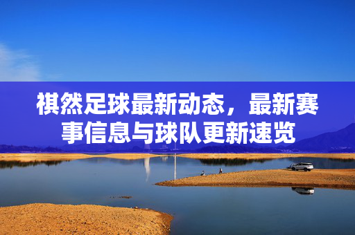 祺然足球最新动态，最新赛事信息与球队更新速览