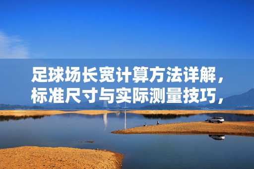 足球场长宽计算方法详解，标准尺寸与实际测量技巧，足球场长宽计算方法详解，标准尺寸与实际测量技巧