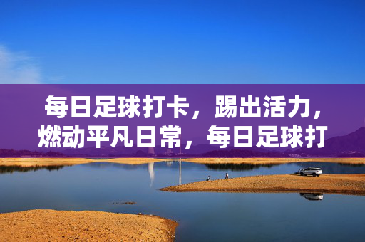 每日足球打卡，踢出活力，燃动平凡日常，每日足球打卡，踢出活力，燃动平凡日常
