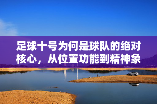 足球十号为何是球队的绝对核心，从位置功能到精神象征的深度解析，足球十号为何成球队绝对核心，位置功能与精神象征的深度解析