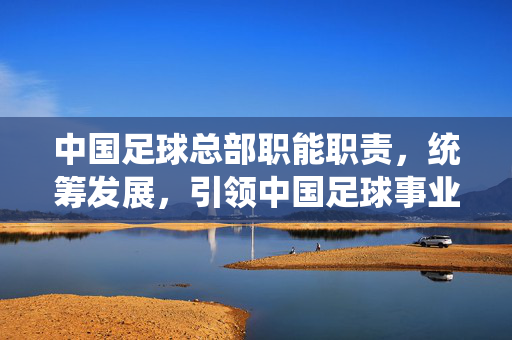 中国足球总部职能职责，统筹发展，引领中国足球事业迈向新阶段，中国足球总部，统筹职能发展，引领中国足球事业迈向新阶段
