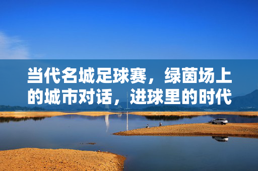 当代名城足球赛，绿茵场上的城市对话，进球里的时代共鸣