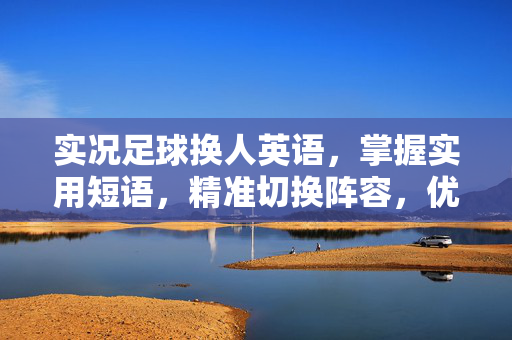 实况足球换人英语，掌握实用短语，精准切换阵容，优化战术布局，实况足球换人英语，掌握实用短语，精准切换阵容与战术布局