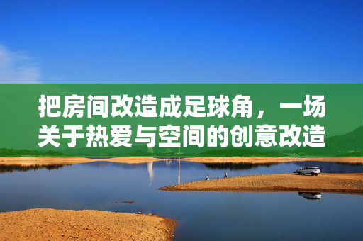 把房间改造成足球角，一场关于热爱与空间的创意改造，把房间改造成足球角，一场关于热爱与空间的创意改造