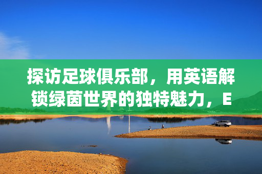 探访足球俱乐部，用英语解锁绿茵世界的独特魅力，Exploring Football Clubs: Unlocking the Unique Charm of the Green World with English