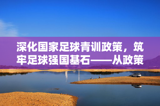 深化国家足球青训政策，筑牢足球强国基石——从政策导向到实践落地的路径探索，深化国家足球青训政策，筑牢足球强国基石——从政策导向到实践落地的路径探索
