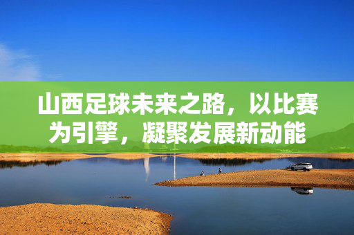山西足球未来之路，以比赛为引擎，凝聚发展新动能