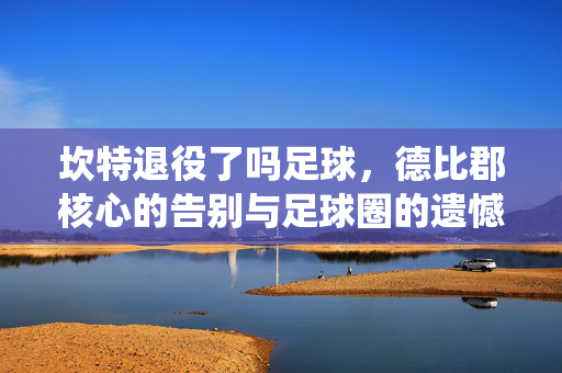 坎特退役了吗足球,德比郡核心的告别与足球圈的遗憾,坎特退役?德比郡核心的告别与足球圈的遗憾