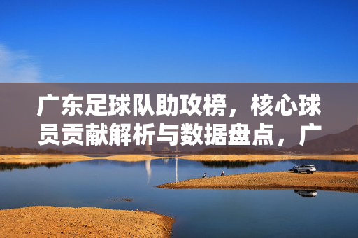 广东足球队助攻榜，核心球员贡献解析与数据盘点，广东足球队助攻榜，核心球员贡献解析与数据盘点