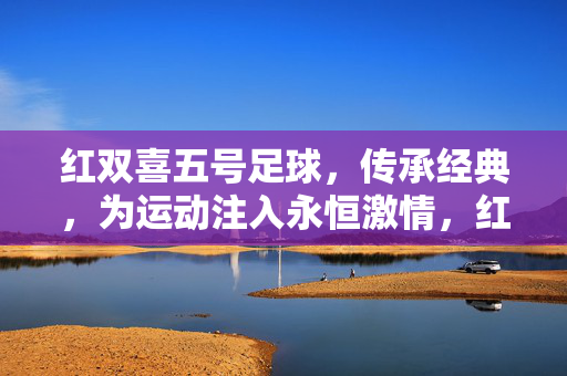 红双喜五号足球，传承经典，为运动注入永恒激情，红双喜五号足球，传承经典，为运动注入永恒激情