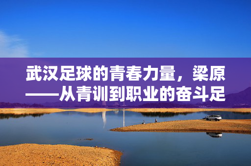 武汉足球的青春力量，梁原——从青训到职业的奋斗足迹与个人风采