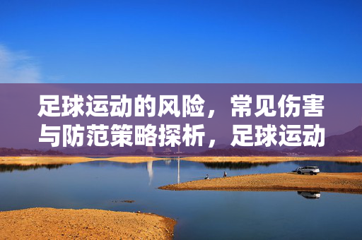 足球运动的风险，常见伤害与防范策略探析，足球运动的风险、常见伤害与防范策略探析