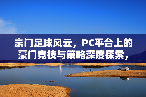 豪门足球风云，PC平台上的豪门竞技与策略深度探索，豪门足球风云，PC平台上的豪门竞技与策略深度探索