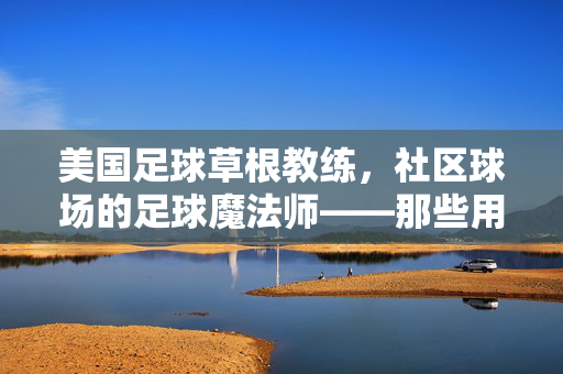 美国足球草根教练，社区球场的足球魔法师——那些用热爱点燃梦想的平凡英雄，美国足球草根教练，社区球场的足球魔法师，用热爱点燃梦想的平凡英雄