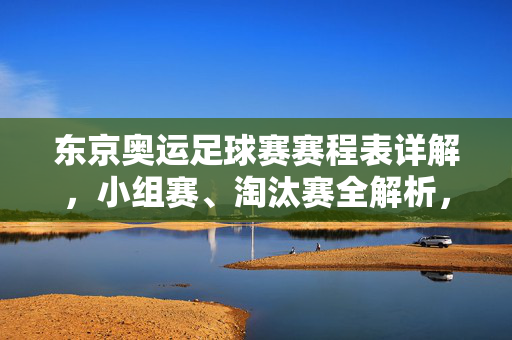 东京奥运足球赛赛程表详解，小组赛、淘汰赛全解析，点燃东京的绿茵激情，东京奥运足球赛赛程表详解，小组赛与淘汰赛全解析，点燃绿茵激情