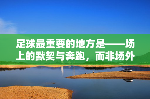足球最重要的地方是——场上的默契与奔跑，而非场外的喧嚣，足球最重要的，场上的默契与奔跑，而非场外的喧嚣