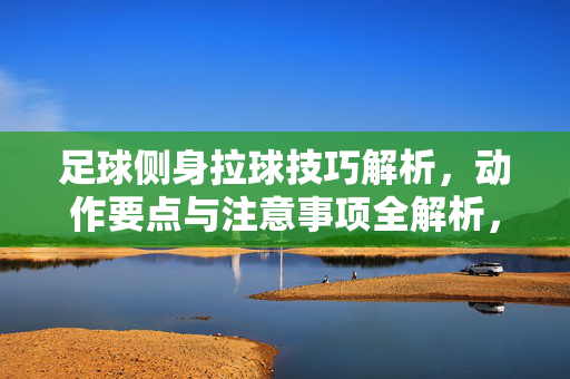 足球侧身拉球技巧解析，动作要点与注意事项全解析，足球侧身拉球技巧解析，动作要点与注意事项全解析