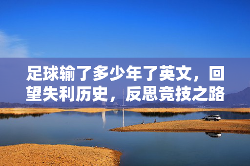 足球输了多少年了英文，回望失利历史，反思竞技之路，足球失利历史回望，回望失利岁月，以英文视角反思竞技之路