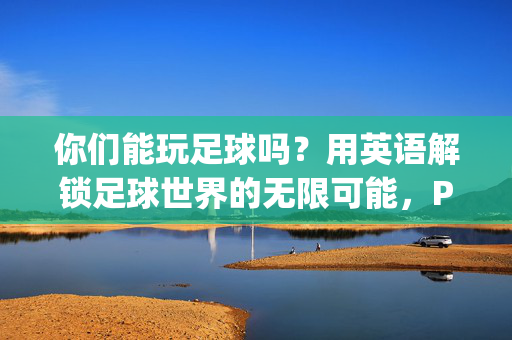 你们能玩足球吗？用英语解锁足球世界的无限可能，Play Football? Unlock the Infinite Possibilities of the Soccer World with English
