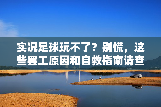 实况足球玩不了？别慌，这些罢工原因和自救指南请查收，实况足球罢工玩不了？罢工原因与自救指南请查收