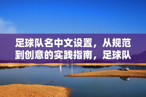 足球队名中文设置，从规范到创意的实践指南，足球队名中文设置，从规范到创意的实践指南