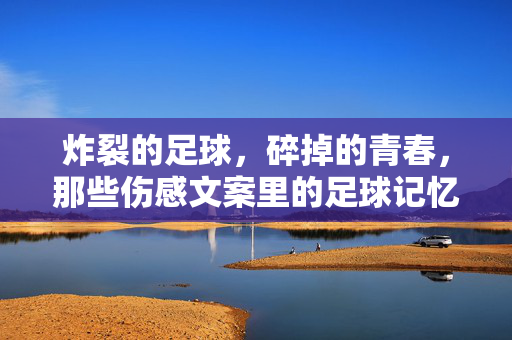 炸裂的足球，碎掉的青春，那些伤感文案里的足球记忆，炸裂的足球，碎掉的青春，那些伤感文案里的足球记忆