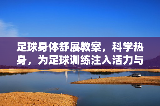 足球身体舒展教案，科学热身，为足球训练注入活力与韧性