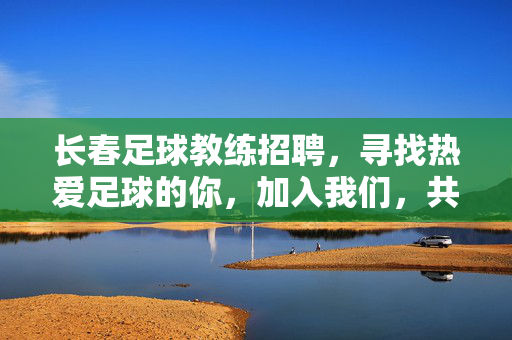 长春足球教练招聘，寻找热爱足球的你，加入我们，共筑足球梦想