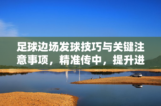 足球边场发球技巧与关键注意事项，精准传中，提升进攻质量，足球边场发球技巧与关键注意事项，精准传中，提升进攻质量