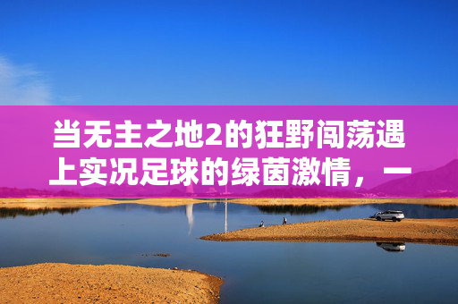 当无主之地2的狂野闯荡遇上实况足球的绿茵激情，一场跨界的游戏奇遇记