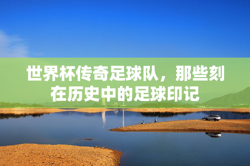 世界杯传奇足球队，那些刻在历史中的足球印记